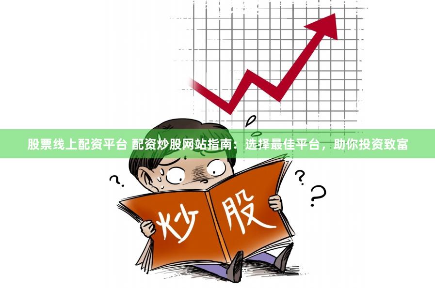 股票线上配资平台 配资炒股网站指南：选择最佳平台，助你投资致富