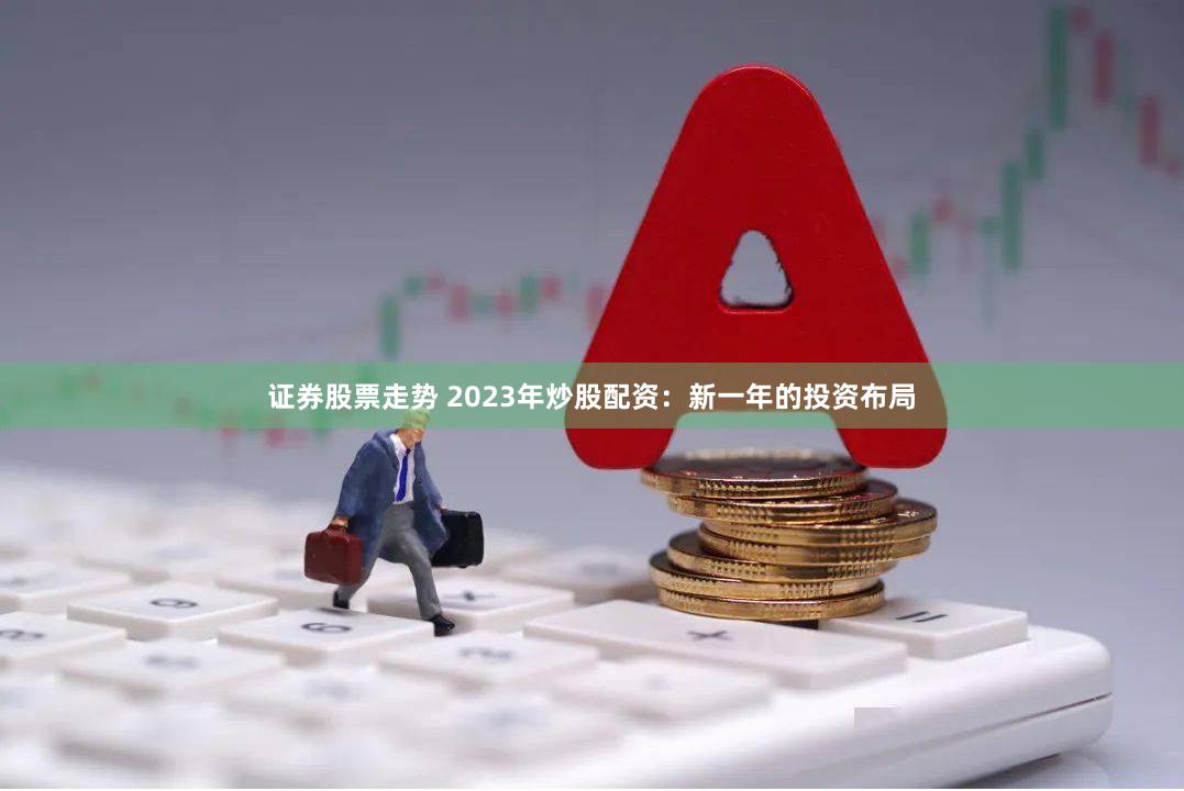 证券股票走势 2023年炒股配资：新一年的投资布局