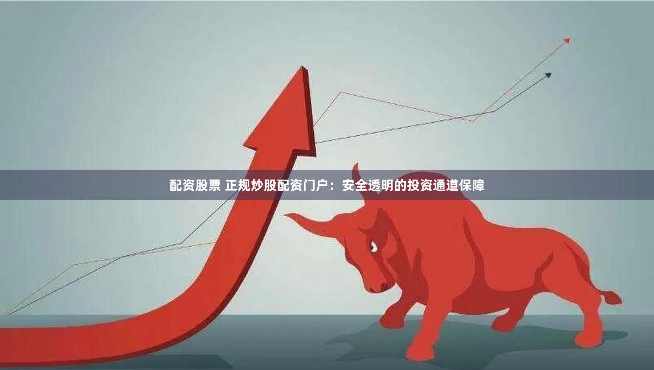 配资股票 正规炒股配资门户：安全透明的投资通道保障