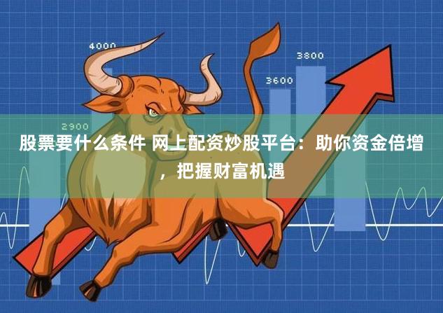 股票要什么条件 网上配资炒股平台：助你资金倍增，把握财富机遇