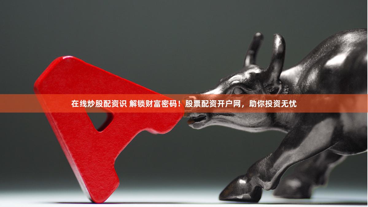 在线炒股配资识 解锁财富密码！股票配资开户网，助你投资无忧