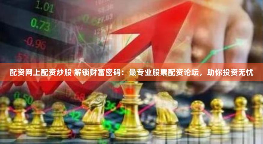 配资网上配资炒股 解锁财富密码：最专业股票配资论坛，助你投资无忧