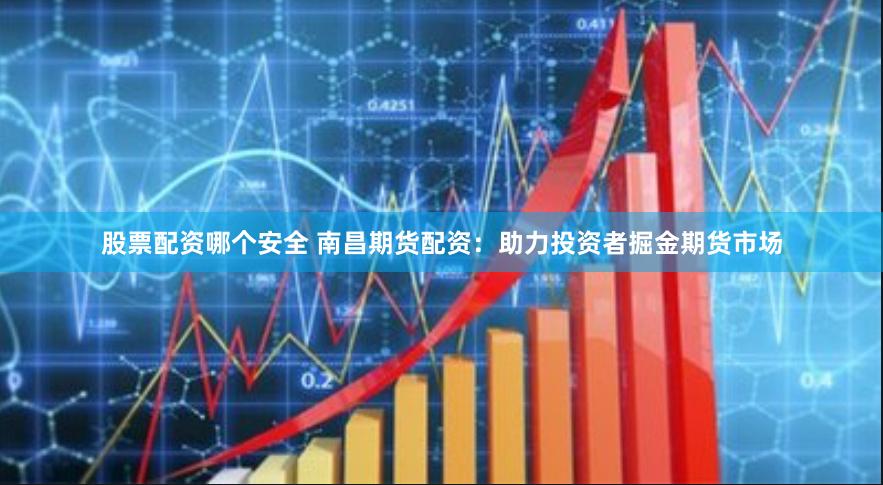 股票配资哪个安全 南昌期货配资：助力投资者掘金期货市场