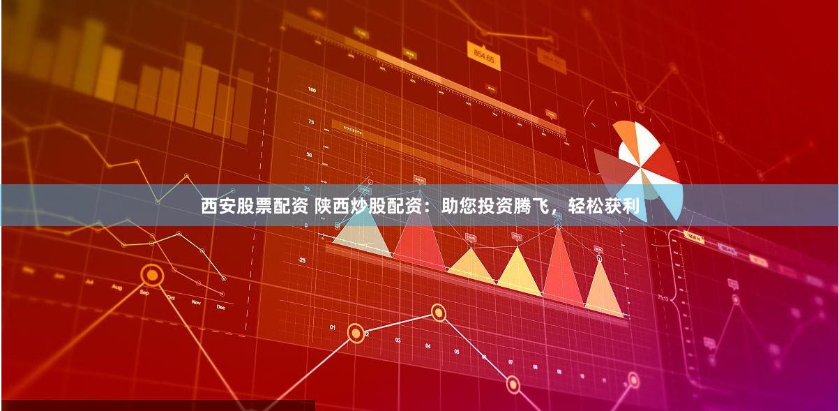 西安股票配资 陕西炒股配资：助您投资腾飞，轻松获利
