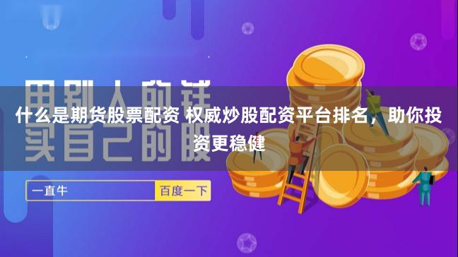 什么是期货股票配资 权威炒股配资平台排名，助你投资更稳健