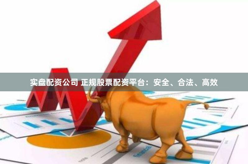 实盘配资公司 正规股票配资平台：安全、合法、高效