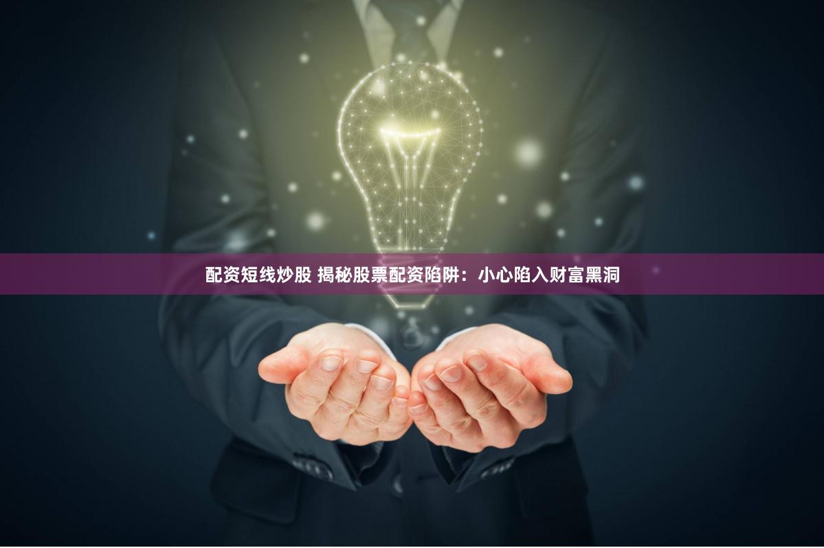 配资短线炒股 揭秘股票配资陷阱：小心陷入财富黑洞