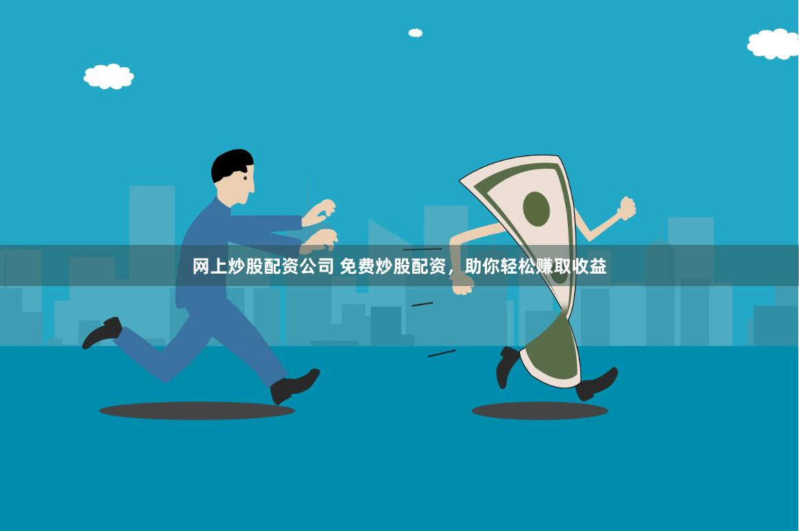 网上炒股配资公司 免费炒股配资，助你轻松赚取收益