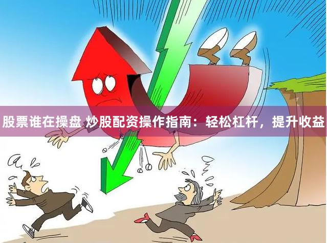股票谁在操盘 炒股配资操作指南：轻松杠杆，提升收益