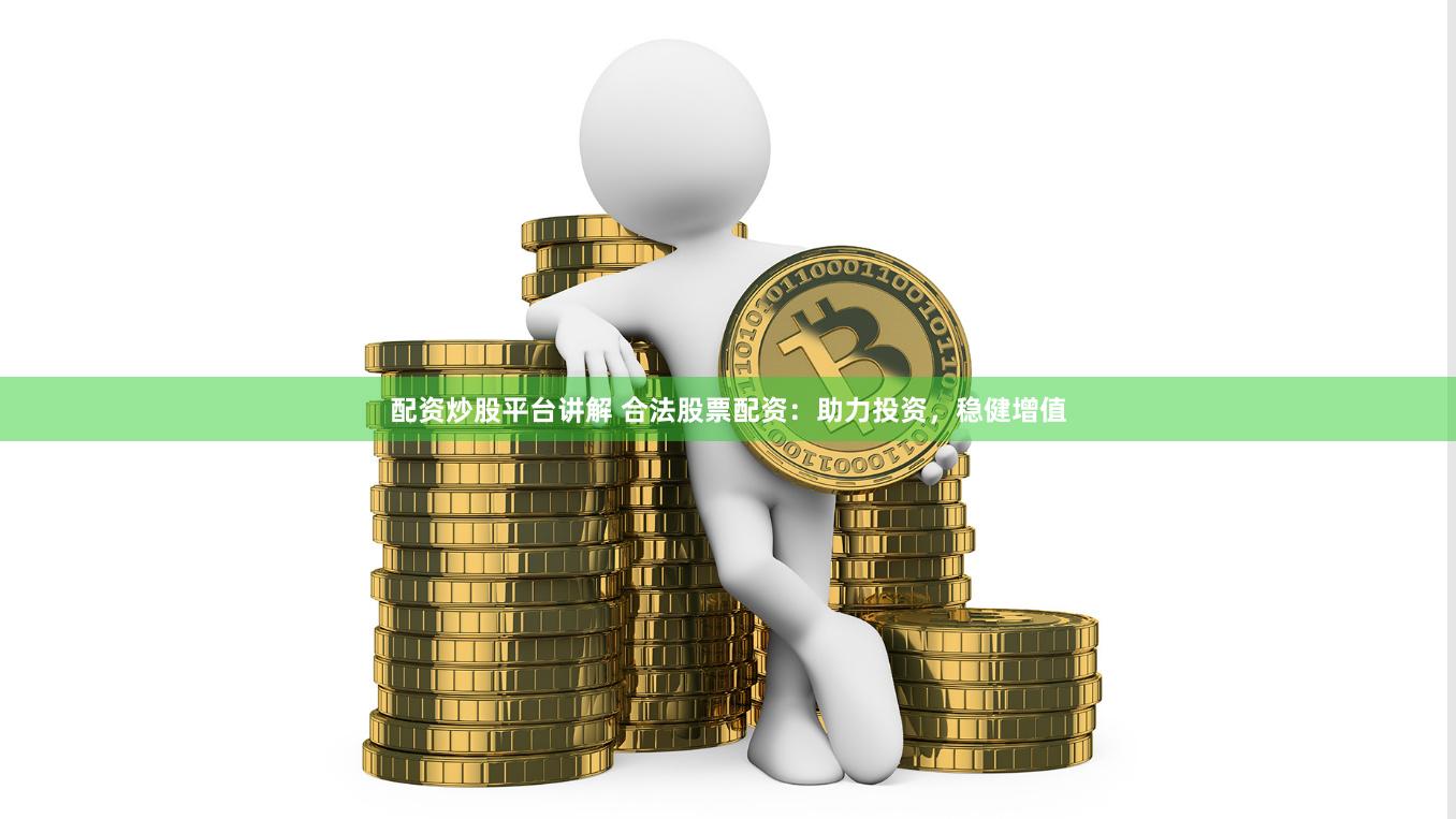 配资炒股平台讲解 合法股票配资：助力投资，稳健增值