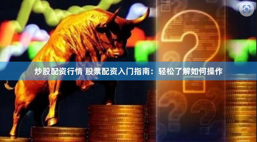 炒股配资行情 股票配资入门指南：轻松了解如何操作