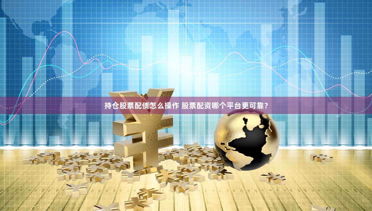 持仓股票配债怎么操作 股票配资哪个平台更可靠？