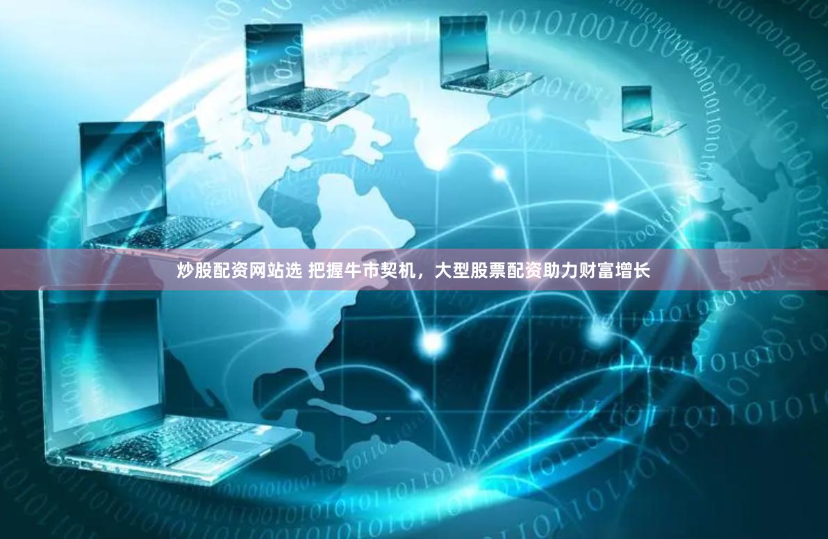 炒股配资网站选 把握牛市契机，大型股票配资助力财富增长