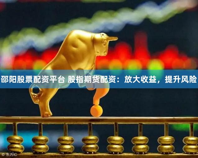 邵阳股票配资平台 股指期货配资：放大收益，提升风险
