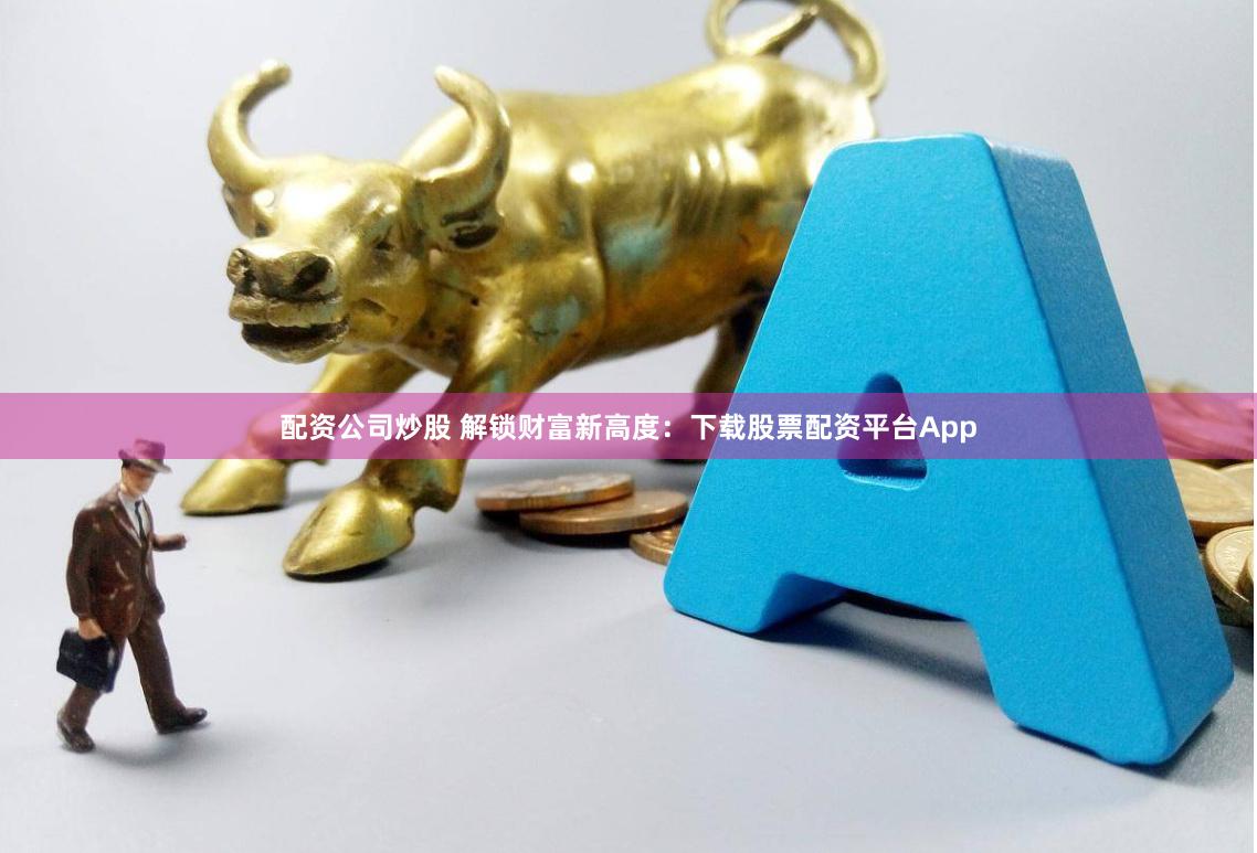 配资公司炒股 解锁财富新高度：下载股票配资平台App
