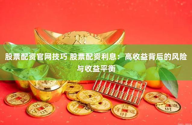 股票配资官网技巧 股票配资利息：高收益背后的风险与收益平衡