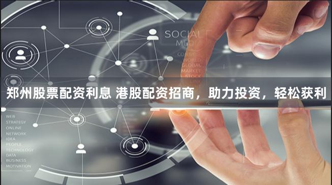 郑州股票配资利息 港股配资招商，助力投资，轻松获利