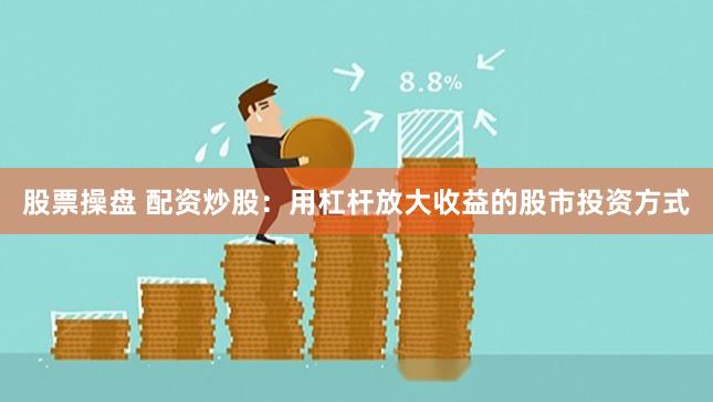 股票操盘 配资炒股：用杠杆放大收益的股市投资方式