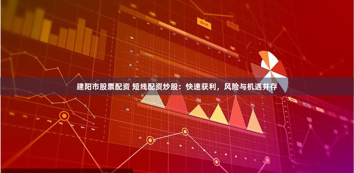 建阳市股票配资 短线配资炒股：快速获利，风险与机遇并存