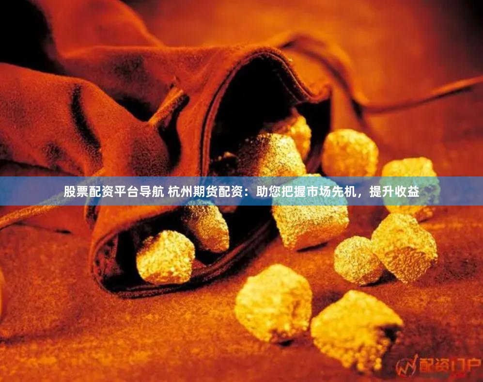 股票配资平台导航 杭州期货配资：助您把握市场先机，提升收益