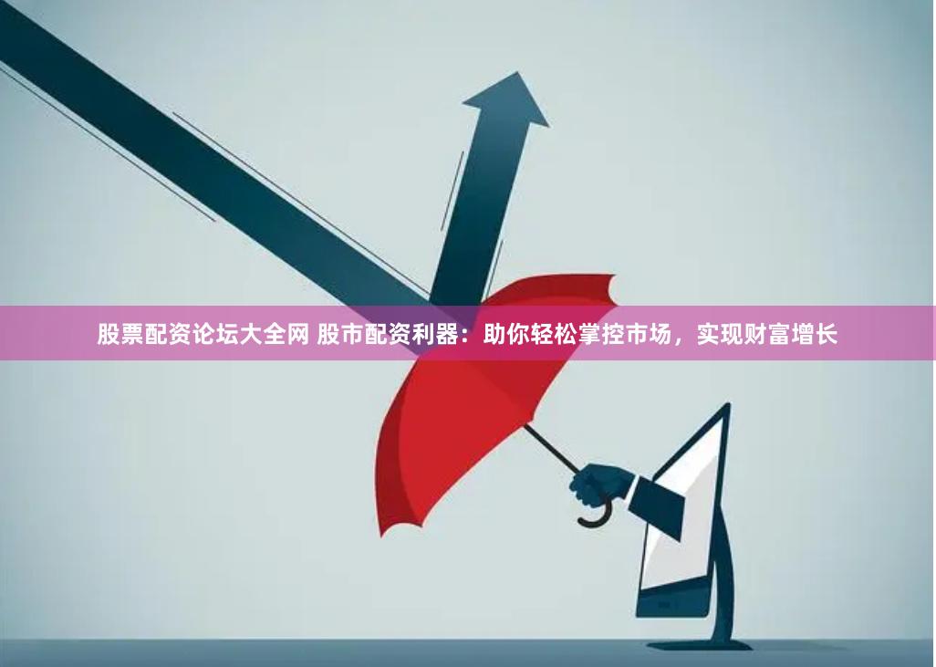 股票配资论坛大全网 股市配资利器：助你轻松掌控市场，实现财富增长