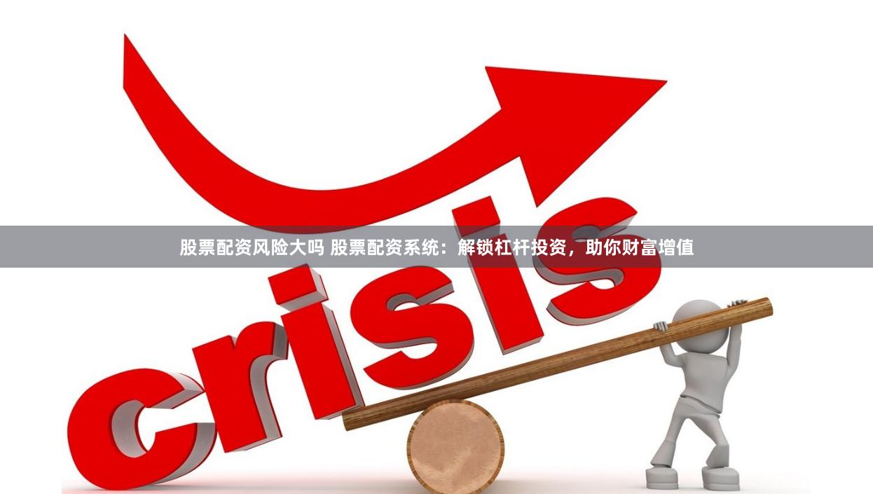 股票配资风险大吗 股票配资系统：解锁杠杆投资，助你财富增值