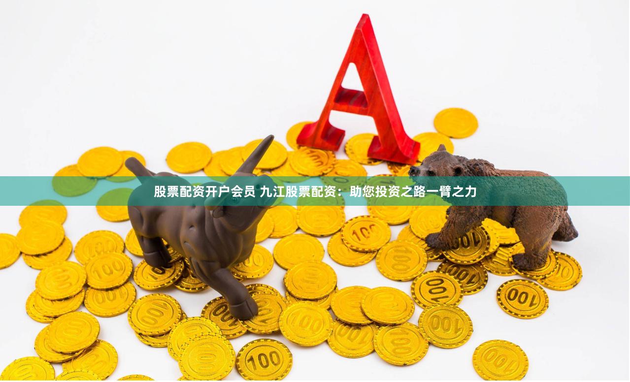 股票配资开户会员 九江股票配资：助您投资之路一臂之力