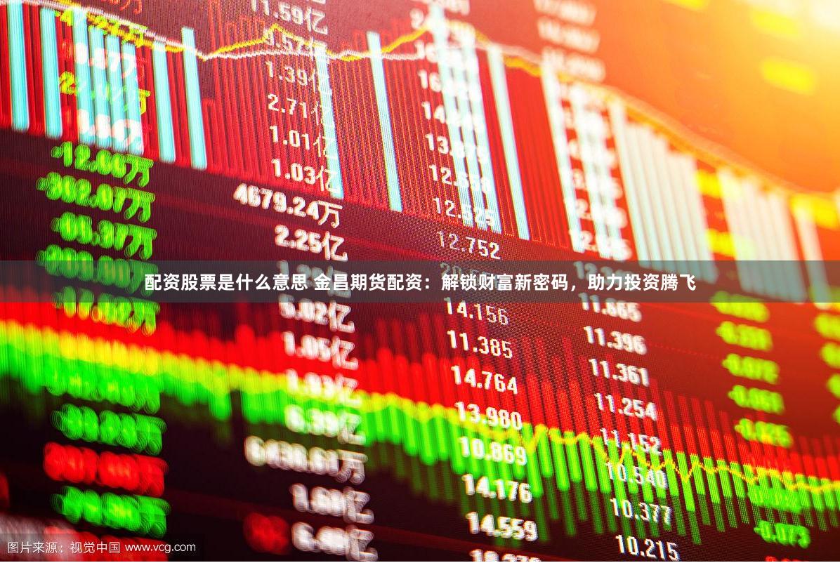 配资股票是什么意思 金昌期货配资：解锁财富新密码，助力投资腾飞