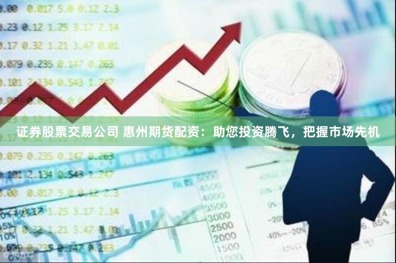 证券股票交易公司 惠州期货配资：助您投资腾飞，把握市场先机