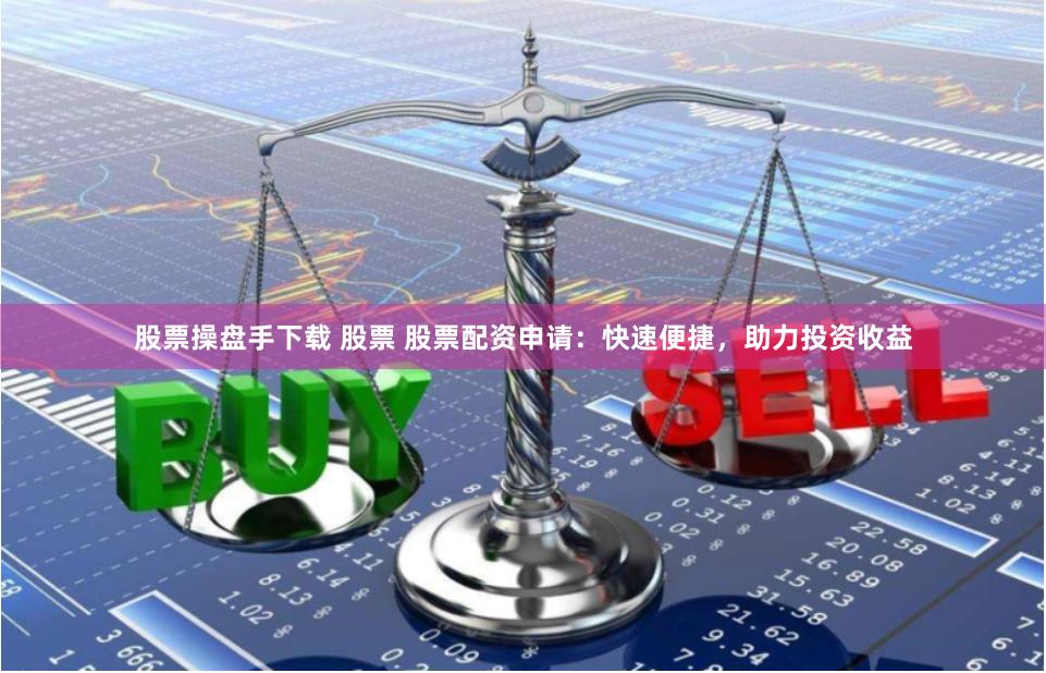 股票操盘手下载 股票 股票配资申请：快速便捷，助力投资收益