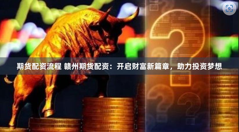 期货配资流程 赣州期货配资：开启财富新篇章，助力投资梦想