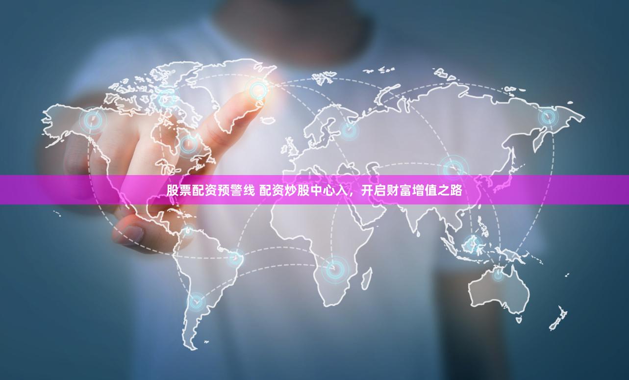 股票配资预警线 配资炒股中心入，开启财富增值之路
