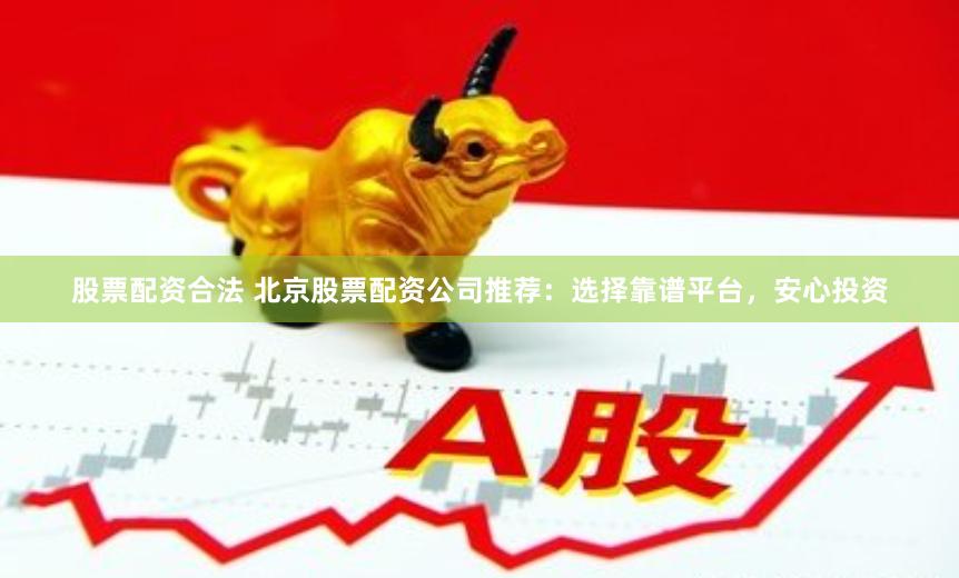 股票配资合法 北京股票配资公司推荐：选择靠谱平台，安心投资