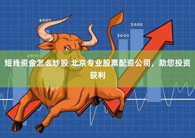 短线资金怎么炒股 北京专业股票配资公司，助您投资获利