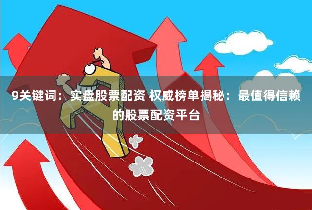 9关键词：实盘股票配资 权威榜单揭秘：最值得信赖的股票配资平台