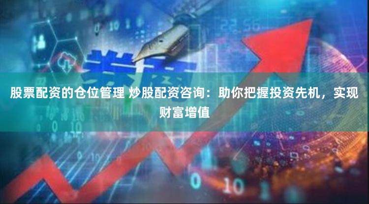 股票配资的仓位管理 炒股配资咨询：助你把握投资先机，实现财富增值