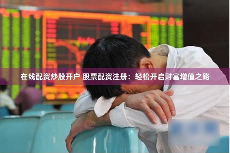 在线配资炒股开户 股票配资注册：轻松开启财富增值之路