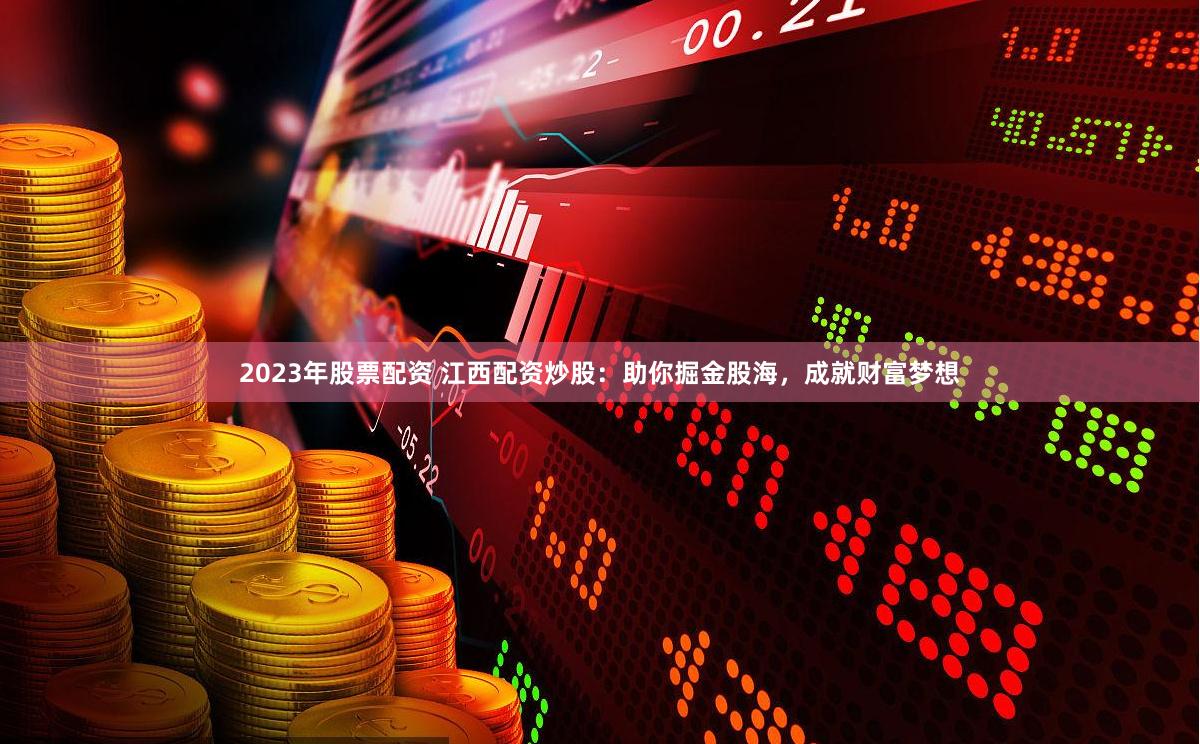 2023年股票配资 江西配资炒股：助你掘金股海，成就财富梦想