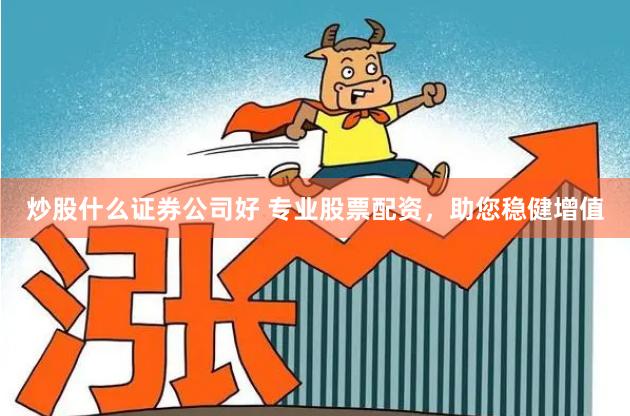 炒股什么证券公司好 专业股票配资，助您稳健增值