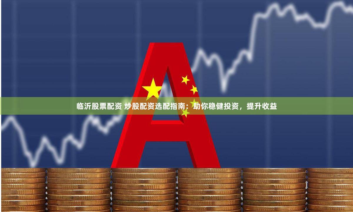 临沂股票配资 炒股配资选配指南：助你稳健投资，提升收益