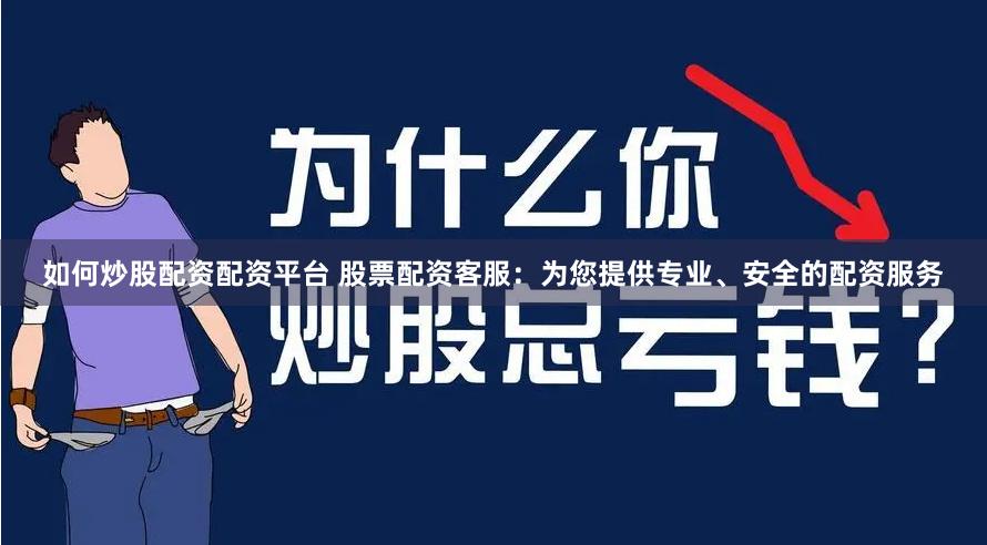如何炒股配资配资平台 股票配资客服：为您提供专业、安全的配资服务