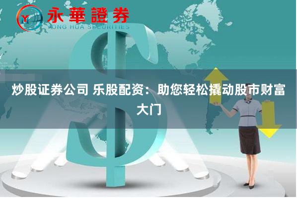 炒股证券公司 乐股配资：助您轻松撬动股市财富大门