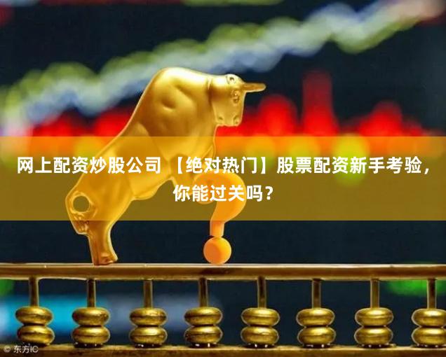 网上配资炒股公司 【绝对热门】股票配资新手考验，你能过关吗？
