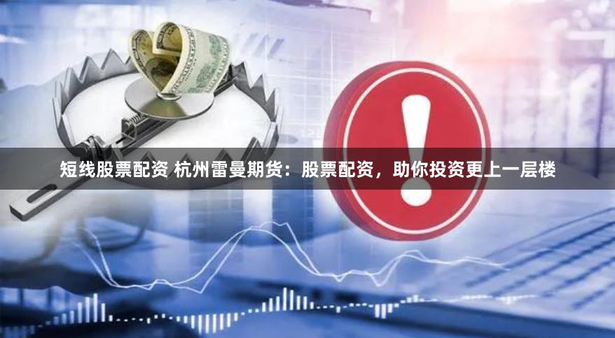短线股票配资 杭州雷曼期货：股票配资，助你投资更上一层楼
