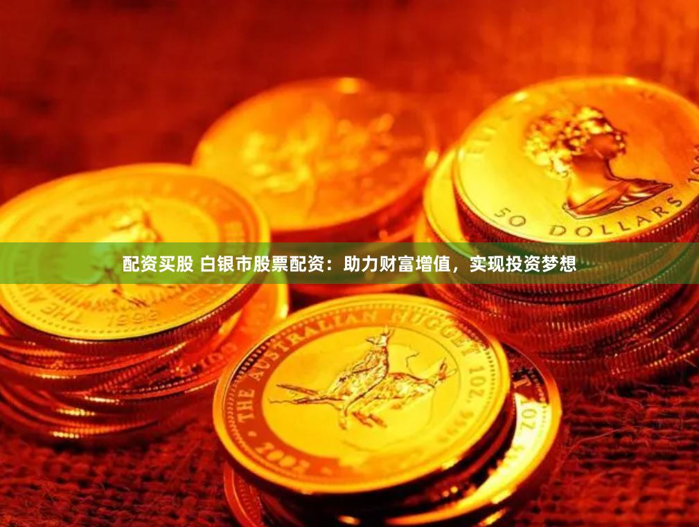 配资买股 白银市股票配资：助力财富增值，实现投资梦想