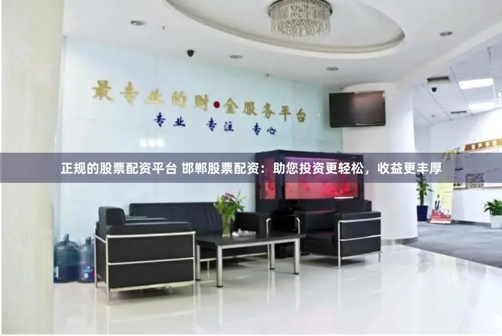 正规的股票配资平台 邯郸股票配资：助您投资更轻松，收益更丰厚