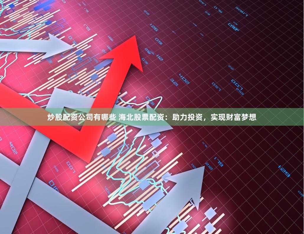 炒股配资公司有哪些 海北股票配资：助力投资，实现财富梦想