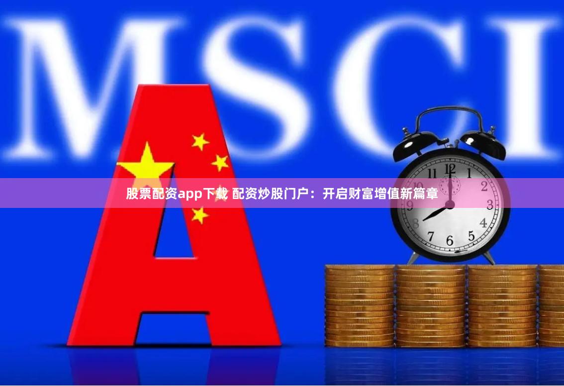 股票配资app下载 配资炒股门户：开启财富增值新篇章