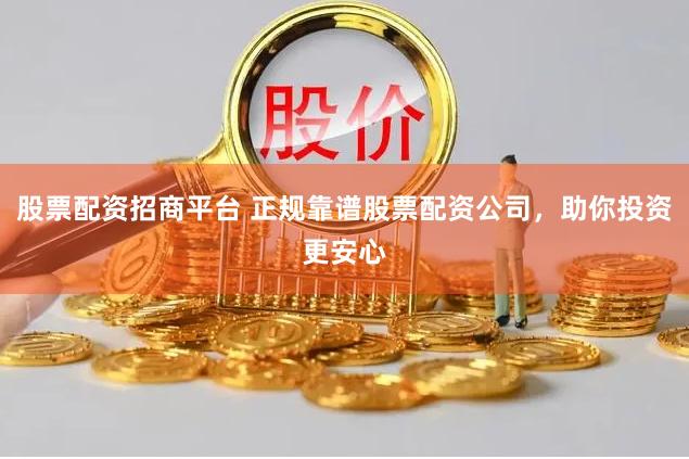 股票配资招商平台 正规靠谱股票配资公司，助你投资更安心