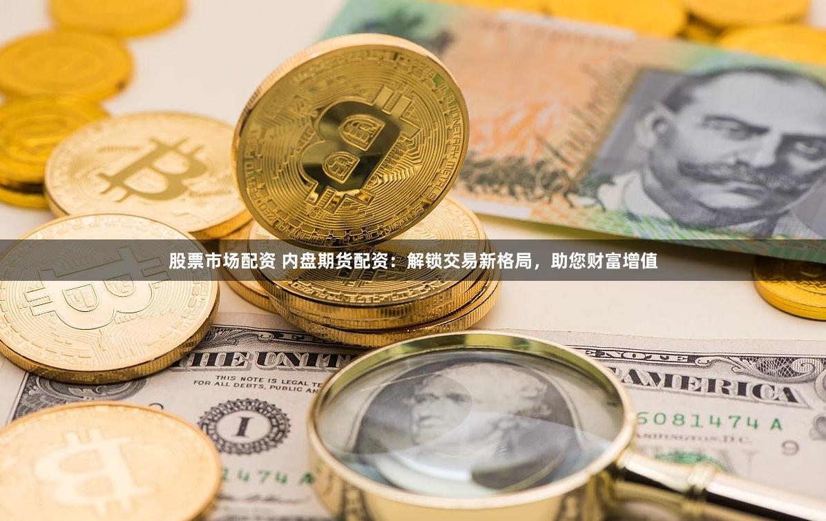 股票市场配资 内盘期货配资：解锁交易新格局，助您财富增值